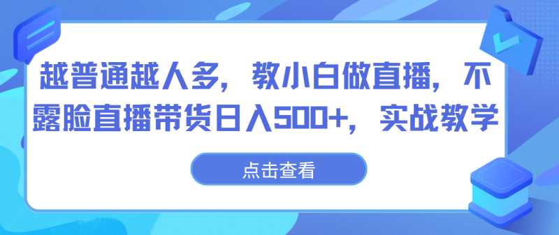 越普通越人多，教小白做直播，不露脸直播带货，实战教学_免费分享网络创业,副业,信息差项目的老牌资源整合平台！金铲子项目