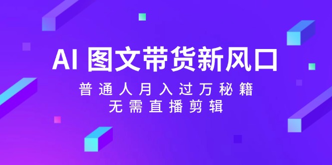 (12348期)AI图文带货新风口:普通人秘籍,无需直播剪辑_免费分享网络创业,副业,信息差项目的老牌资源整合平台!金铲子项目