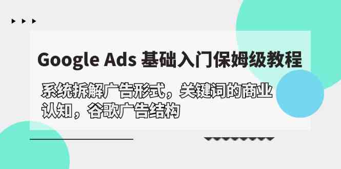 GoogleAds基础入门,系统拆解广告形式/关键词的商业认知/谷歌广告结构_免费分享网络创业,副业,信息差项目的老牌资源整合平台!金铲子项目