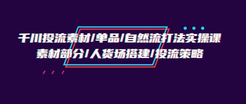 千川投流素材/单品/自然流打法实操培训班,素材部分/人货场搭建/投流策略_免费分享网络创业,副业,信息差项目的老牌资源整合平台!金铲子项目