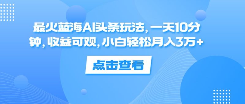 （12257期）最火蓝海AI头条玩法，一天10分钟，可观，小白3万_免费分享网络创业,副业,信息差项目的老牌资源整合平台！金铲子项目