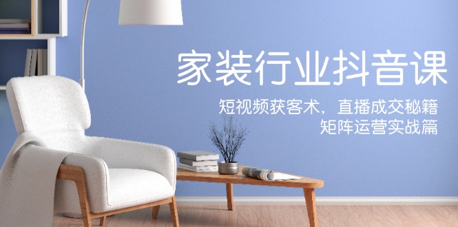 (12200期)家装抖音课:短视频获客术,直播成交秘籍,矩阵运营实战篇_免费分享网络创业,副业,信息差项目的老牌资源整合平台!金铲子项目