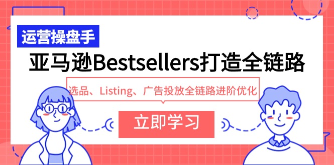 亚马逊Bestsellers打造全链路,选品、Listing、广告投放全链路进阶优化_免费分享网络创业,副业,信息差项目的老牌资源整合平台!金铲子项目