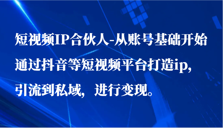 短视频IP合伙人-从账号基础开始通过抖音等短视频平台打造ip,引流到私域,进行。_免费分享网络创业,副业,信息差项目的老牌资源整合平台!金铲子项目