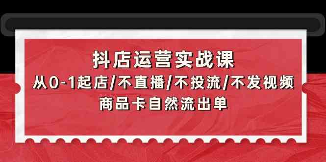 抖店运营实战课:从0-1起店/不直播/不投流/不发视频/商品卡自然流出单_免费分享网络创业,副业,信息差项目的老牌资源整合平台!金铲子项目