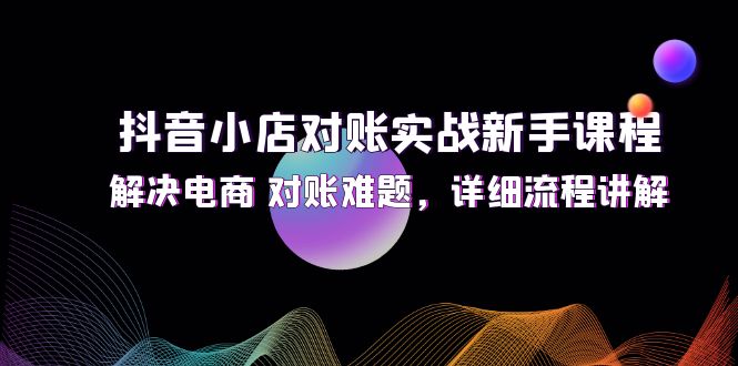 (12132期)抖音小店对账实战新手课程,解决电商对账难题,详细流程讲解_免费分享网络创业,副业,信息差项目的老牌资源整合平台!金铲子项目