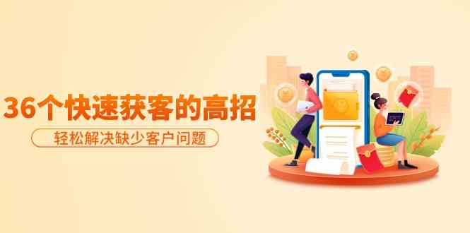 分享36个快速获客的高招:解决缺少客户问题,有效才是硬道理_免费分享网络创业,副业,信息差项目的老牌资源整合平台!金铲子项目