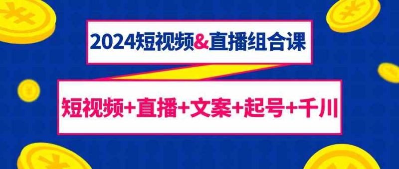2024短视频&直播组合课:短视频直播文案起号千川(67节课)_免费分享网络创业,副业,信息差项目的老牌资源整合平台!金铲子项目
