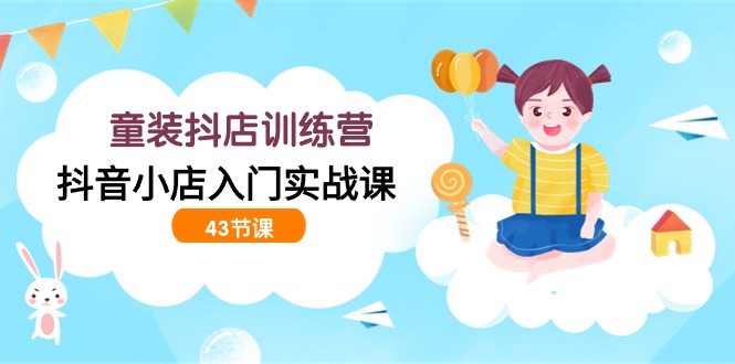 童装抖店训练营,抖音小店入门实战课(43节课)_免费分享网络创业,副业,信息差项目的老牌资源整合平台!金铲子项目