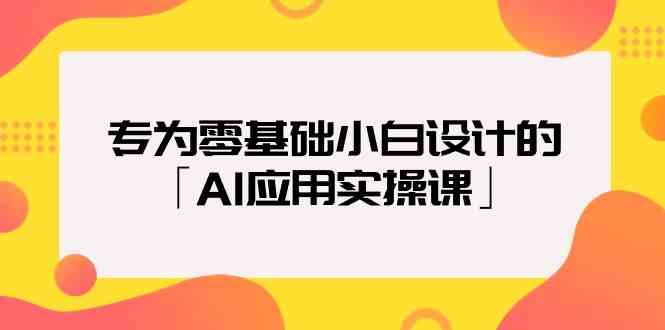 专为零基础小白设计的「AI应用实操课」_免费分享网络创业,副业,信息差项目的老牌资源整合平台!金铲子项目