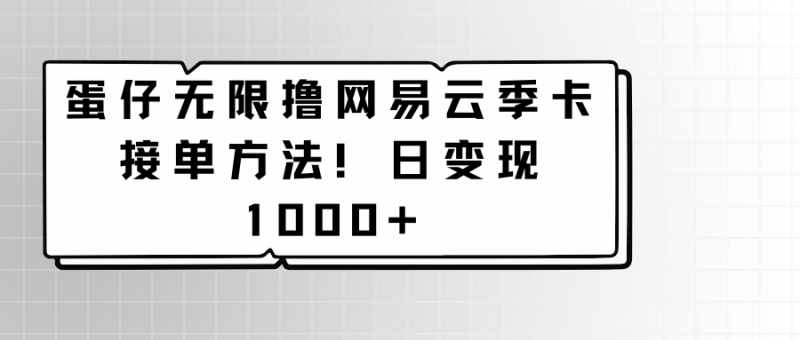 蛋仔无限撸网易云季卡接单方法日_免费分享网络创业,副业,信息差项目的老牌资源整合平台!金铲子项目