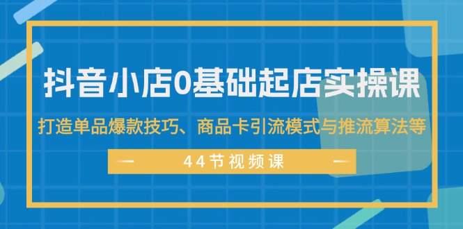 (11977期)抖音小店0基础起店实操课,打造单品爆款技巧、商品卡引流模式与推流算法等_免费分享网络创业,副业,信息差项目的老牌资源整合平台!金铲子项目