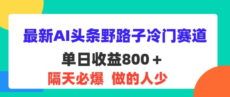 （11983期）最新AI头条野路子冷门赛道，隔天必爆，适合小白_免费分享网络创业,副业,信息差项目的老牌资源整合平台！金铲子项目