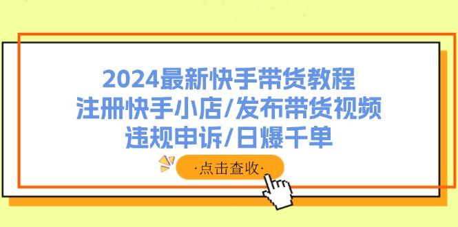 (11938期)2024最新快手带货教程:注册快手小店/发布带货视频/违规申诉爆千单_免费分享网络创业,副业,信息差项目的老牌资源整合平台!金铲子项目