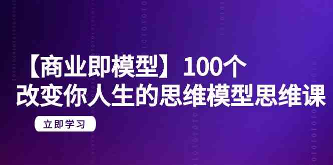 【商业即模型】100个改变你人生的思维模型思维课(20节课)_免费分享网络创业,副业,信息差项目的老牌资源整合平台!金铲子项目