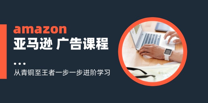 (11839期)amazon亚马逊广告课程:从青铜至王者一步一步进阶学习(16节)_免费分享网络创业,副业,信息差项目的老牌资源整合平台!金铲子项目