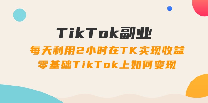 (11826期)TikTok副业:每天利用2小时在TK实现,零基础TikTok上如何,34节程_免费分享网络创业,副业,信息差项目的老牌资源整合平台!金铲子项目
