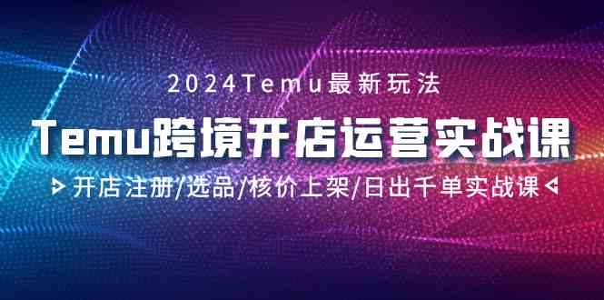 2024Temu跨境开店运营实战课，开店注册/选品/核价上架出千单实战课_免费分享网络创业,副业,信息差项目的老牌资源整合平台！金铲子项目