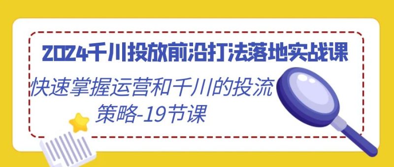 2024千川投放前沿打法落地实战课,快速掌握运营和千川的投流策略(19节课)_免费分享网络创业,副业,信息差项目的老牌资源整合平台!金铲子项目