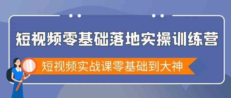 短视频零基础落地实战特训营，短视频实战课零基础到大神_免费分享网络创业,副业,信息差项目的老牌资源整合平台！金铲子项目