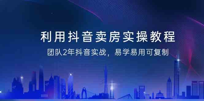 利用抖音卖房实操教程,团队2年抖音实战,易学易用可复制(无水印课程)_免费分享网络创业,副业,信息差项目的老牌资源整合平台!金铲子项目