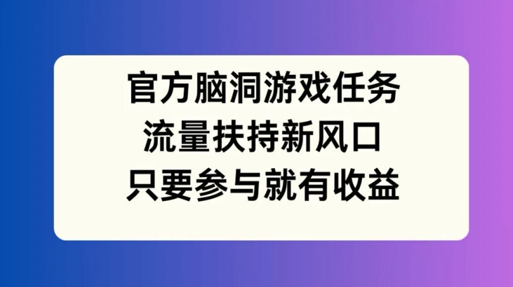 官方脑洞游戏任务,流量扶持新风口,只要参与就有_免费分享网络创业,副业,信息差项目的老牌资源整合平台!金铲子项目