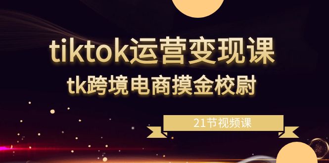 tiktok运营课,tk跨境电商摸金校尉(21节视频课)_免费分享网络创业,副业,信息差项目的老牌资源整合平台!金铲子项目