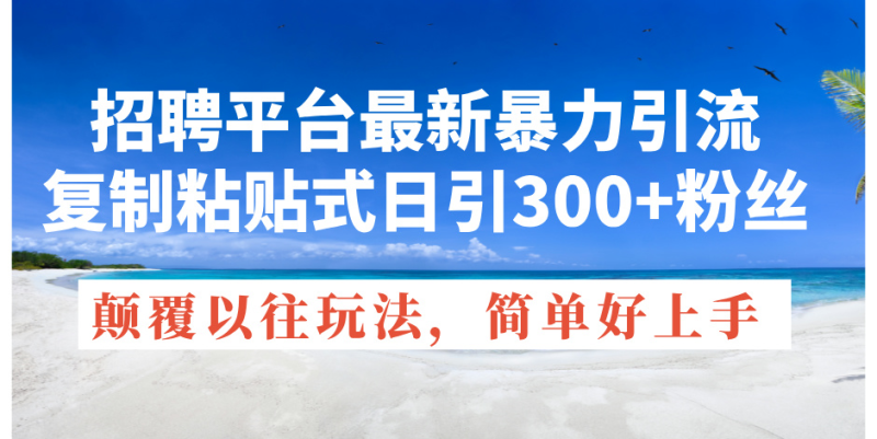 (11538期)招聘平台最新暴力引流,复制粘贴式日引粉丝,颠覆以往垃圾玩法,简…_免费分享网络创业,副业,信息差项目的老牌资源整合平台!金铲子项目
