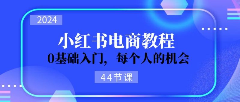 (11532期)2024从0-1学习小红书电商,0基础入门,每个人的机会(44节)_免费分享网络创业,副业,信息差项目的老牌资源整合平台!金铲子项目