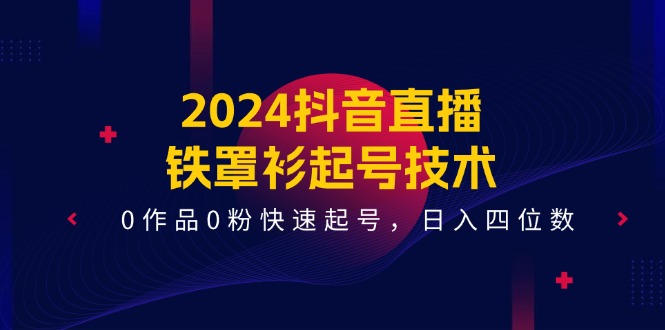 (11496期)2024抖音直播-铁罩衫起号技术,0作品0粉快速起号,四位数(14节课)_免费分享网络创业,副业,信息差项目的老牌资源整合平台!金铲子项目