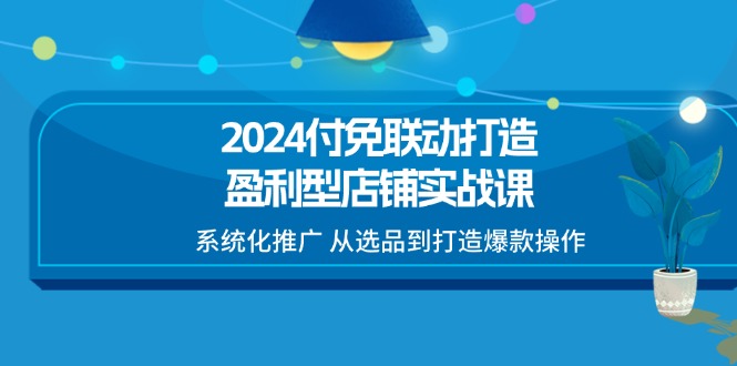 (11458期)2024付免联动-打造盈利型店铺实战课,系统化推广从选品到打造爆款操作_免费分享网络创业,副业,信息差项目的老牌资源整合平台!金铲子项目
