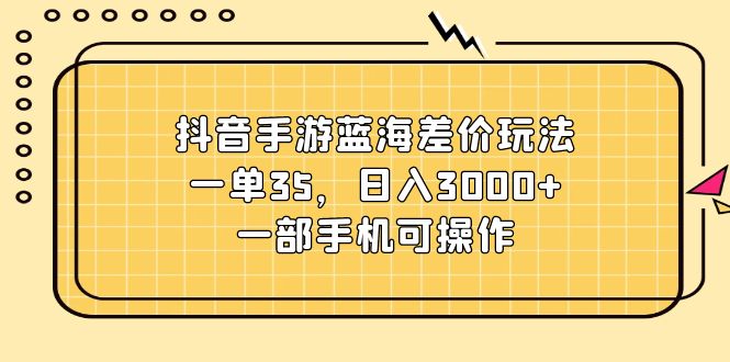 (11467期)抖音手游蓝海差价玩法,一单35,0,一部手机可操作_免费分享网络创业,副业,信息差项目的老牌资源整合平台!金铲子项目