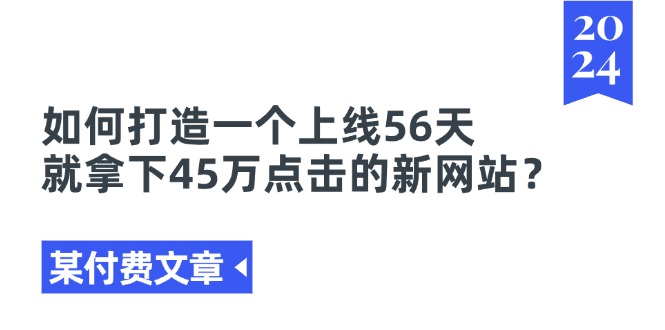 (11420期)某付费文章《如何打造一个上线56天就拿下45万点击的新网站?》_免费分享网络创业,副业,信息差项目的老牌资源整合平台!金铲子项目