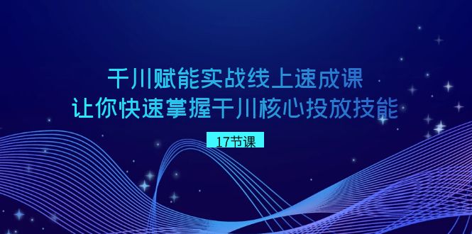 千川赋能实战线上速成课,让你快速掌握干川核心投放技能_免费分享网络创业,副业,信息差项目的老牌资源整合平台!金铲子项目