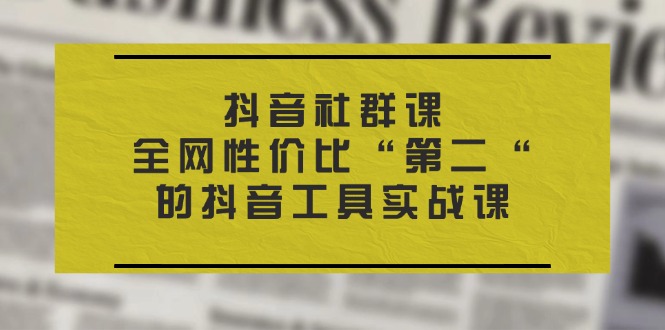 (11416期)抖音社群课,全网性价比“第二“的抖音工具实战课_免费分享网络创业,副业,信息差项目的老牌资源整合平台!金铲子项目