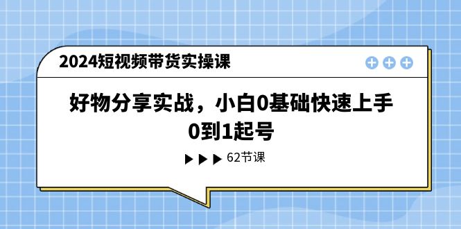 (11372期)2024短视频带货实操课,好物分享实战,小白0基础快速上手,0到1起号_免费分享网络创业,副业,信息差项目的老牌资源整合平台!金铲子项目