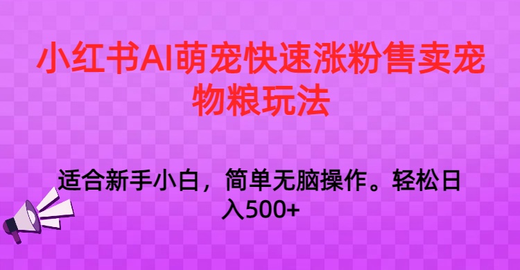 小红书AI萌宠快速涨粉售卖宠物粮玩法,_免费分享网络创业,副业,信息差项目的老牌资源整合平台!金铲子项目