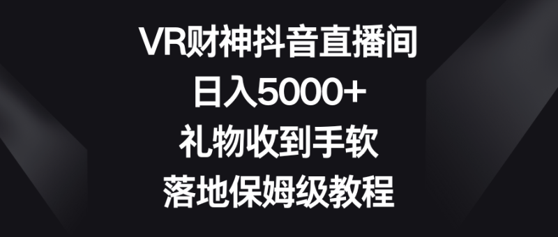 VR财神抖音直播间，0，礼物收到手软，落地保姆级教程_免费分享网络创业,副业,信息差项目的老牌资源整合平台！金铲子项目