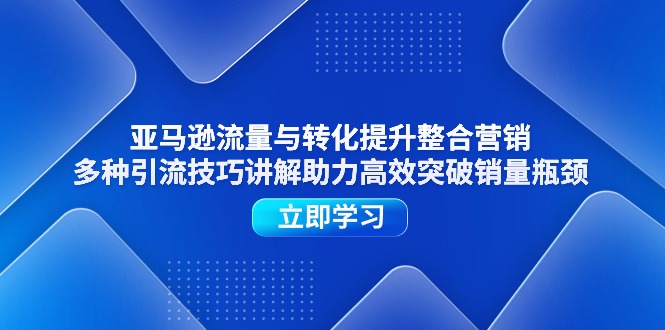 （11335期）亚马逊流量与转化提升整合营销，多种引流技巧讲解助力高效突破销量瓶颈_免费分享网络创业,副业,信息差项目的老牌资源整合平台！金铲子项目