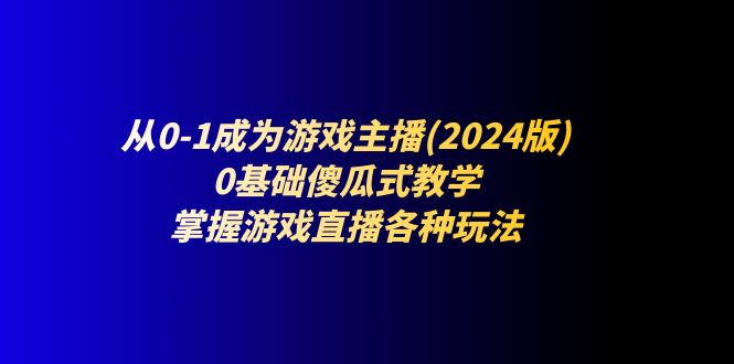 (11318期)从0-1成为游戏主播(2024版):0基础傻瓜式教学,掌握游戏直播各种玩法_免费分享网络创业,副业,信息差项目的老牌资源整合平台!金铲子项目