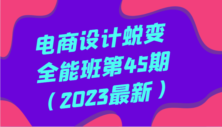 电商设计蜕变全能班第45期(2023最新)全方面提升,系统性学习电商设计_免费分享网络创业,副业,信息差项目的老牌资源整合平台!金铲子项目