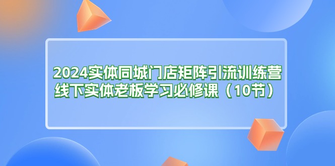 (11258期)2024实体同城门店矩阵引流训练营,线下实体老板学习必修课(10节)_免费分享网络创业,副业,信息差项目的老牌资源整合平台!金铲子项目