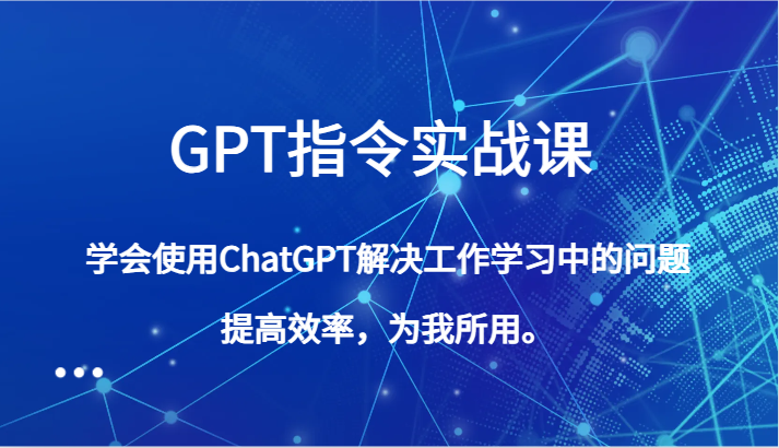 GPT指令实战课，学会使用ChatGPT解决工作学习中的问题，提高效率，为我所用。_免费分享网络创业,副业,信息差项目的老牌资源整合平台！金铲子项目