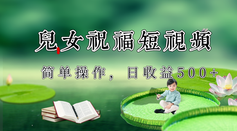 制作儿女祝福原创短视频，视频号分成计划_免费分享网络创业,副业,信息差项目的老牌资源整合平台！金铲子项目