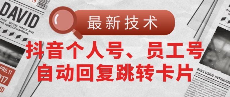 (11202期)【最新技术】抖音个人号、员工号自动回复跳转卡片_免费分享网络创业,副业,信息差项目的老牌资源整合平台!金铲子项目