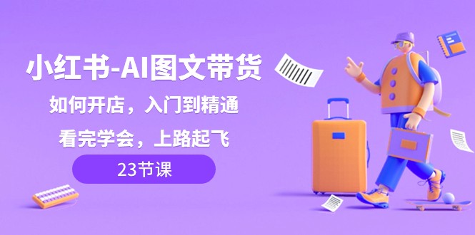 小红书AI图文带货,如何开店,入门到精通,看完学会,上路起飞_免费分享网络创业,副业,信息差项目的老牌资源整合平台!金铲子项目