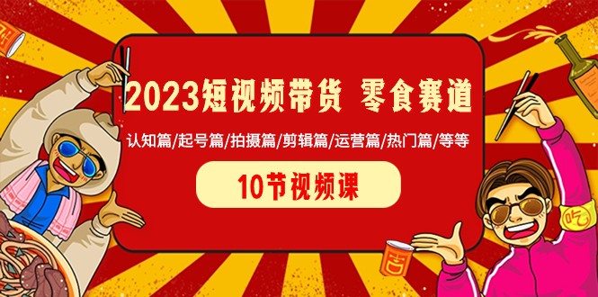 2023短视频带货零食赛道认知篇/起号篇/拍摄篇/剪辑篇/运营篇/热门篇/等等_免费分享网络创业,副业,信息差项目的老牌资源整合平台！金铲子项目