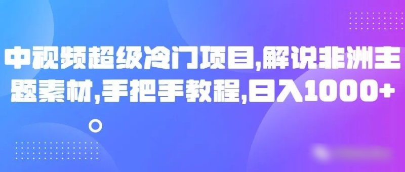 中视频超级冷门项目,解说非洲主题素材,手把手教程,_免费分享网络创业,副业,信息差项目的老牌资源整合平台!金铲子项目