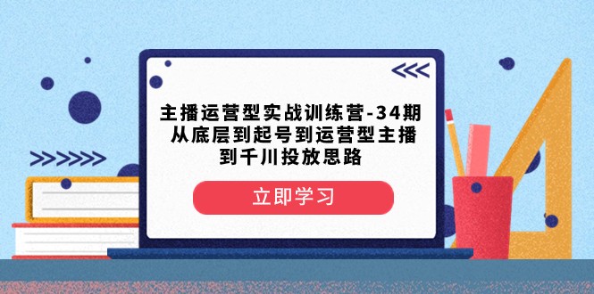 主播运营型实战训练营-第34期从底层到起号到运营型主播到千川投放思路_免费分享网络创业,副业,信息差项目的老牌资源整合平台!金铲子项目