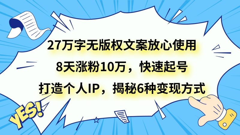 27万字无版权文案放心使用,8天涨粉10万,快速起号,打造个人IP,揭秘6种方式_免费分享网络创业,副业,信息差项目的老牌资源整合平台!金铲子项目